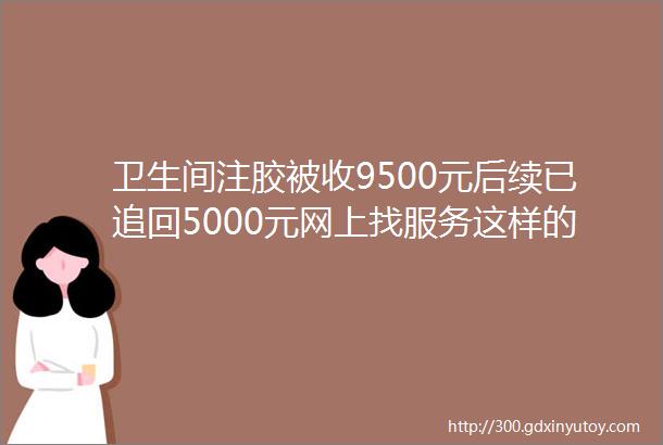 卫生间注胶被收9500元后续已追回5000元网上找服务这样的消费陷阱你遇到过吗