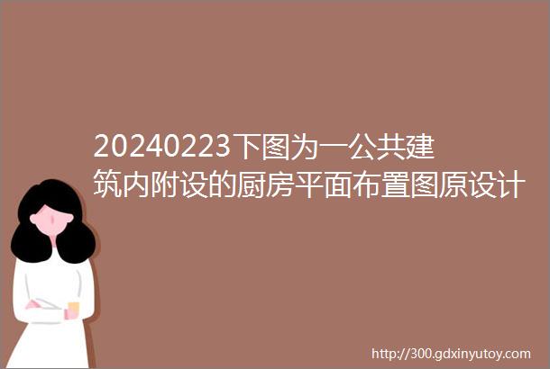 20240223下图为一公共建筑内附设的厨房平面布置图原设计存在哪些问题