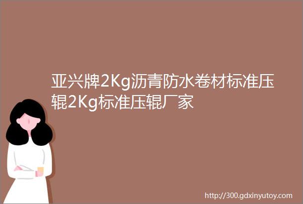 亚兴牌2Kg沥青防水卷材标准压辊2Kg标准压辊厂家