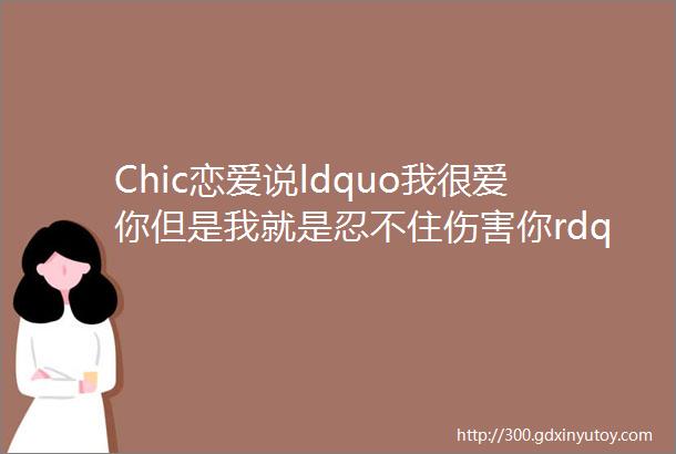 Chic恋爱说ldquo我很爱你但是我就是忍不住伤害你rdquo喜怒无常的高冲突人格解析