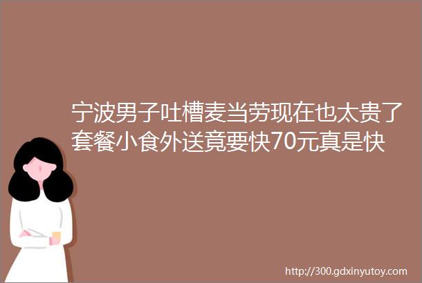 宁波男子吐槽麦当劳现在也太贵了套餐小食外送竟要快70元真是快吃不起了