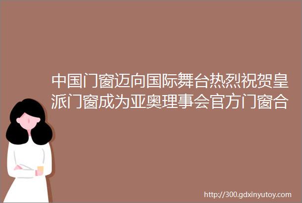 中国门窗迈向国际舞台热烈祝贺皇派门窗成为亚奥理事会官方门窗合作伙伴