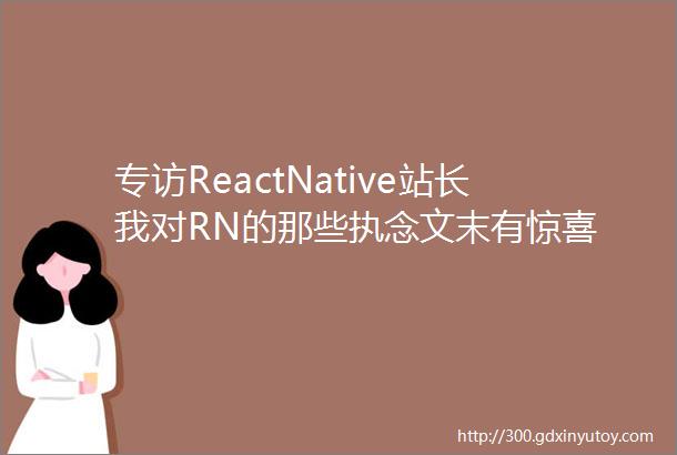 专访ReactNative站长我对RN的那些执念文末有惊喜