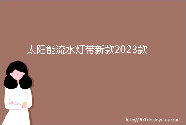 太阳能流水灯带新款2023款