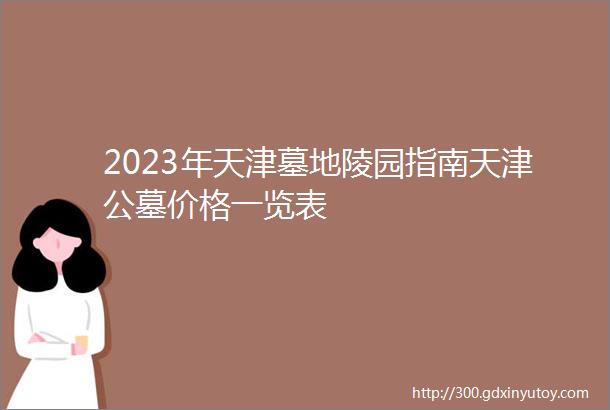 2023年天津墓地陵园指南天津公墓价格一览表