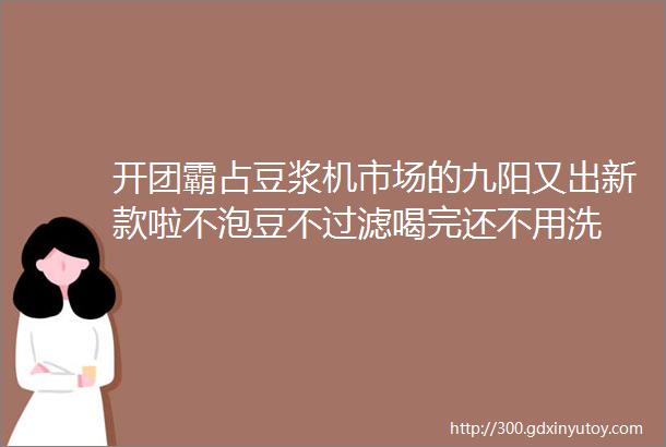 开团霸占豆浆机市场的九阳又出新款啦不泡豆不过滤喝完还不用洗