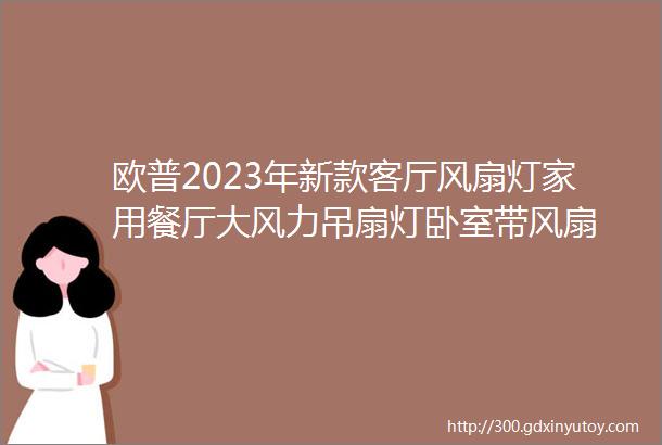 欧普2023年新款客厅风扇灯家用餐厅大风力吊扇灯卧室带风扇