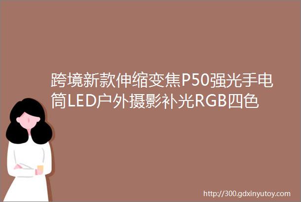 跨境新款伸缩变焦P50强光手电筒LED户外摄影补光RGB四色光