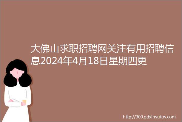 大佛山求职招聘网关注有用招聘信息2024年4月18日星期四更新