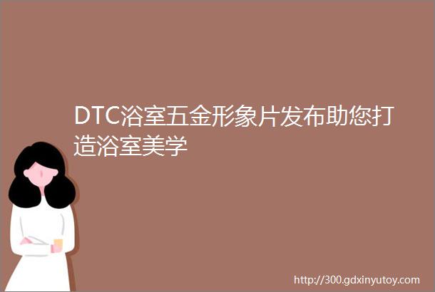 DTC浴室五金形象片发布助您打造浴室美学