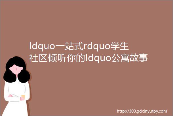 ldquo一站式rdquo学生社区倾听你的ldquo公寓故事rdquo