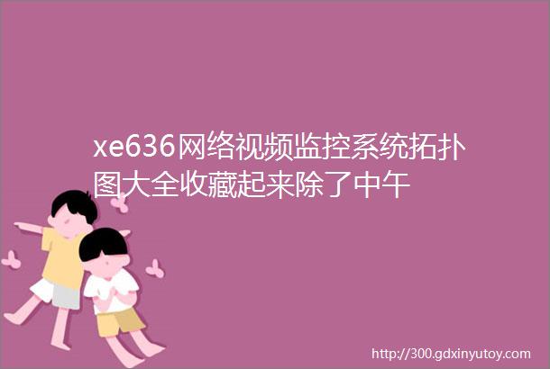 xe636网络视频监控系统拓扑图大全收藏起来除了中午