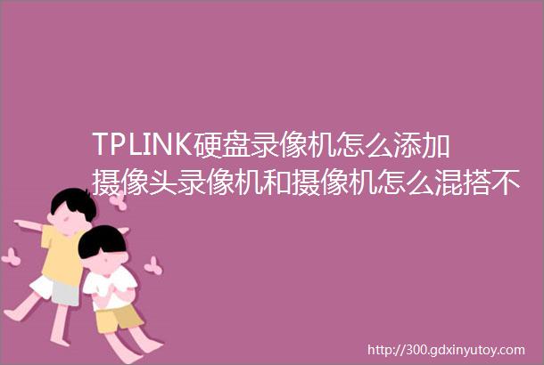 TPLINK硬盘录像机怎么添加摄像头录像机和摄像机怎么混搭不同品牌使用网络数字硬盘录像机设置教程