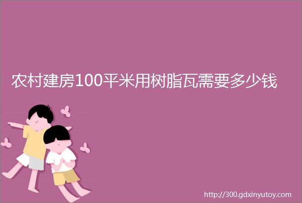 农村建房100平米用树脂瓦需要多少钱