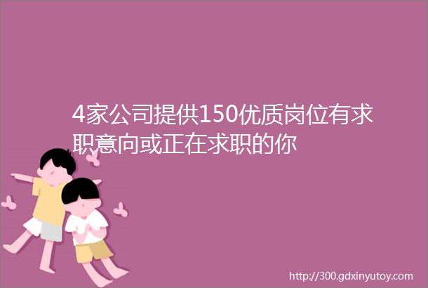 4家公司提供150优质岗位有求职意向或正在求职的你