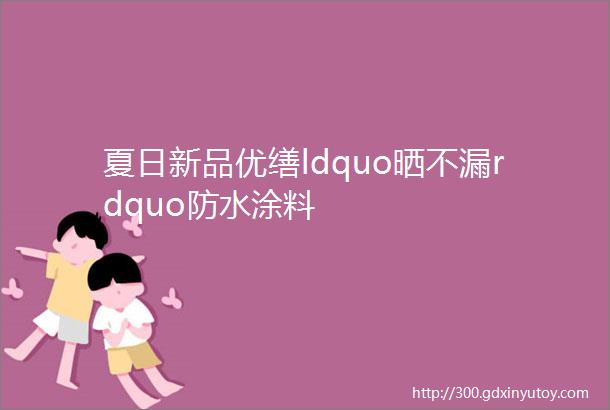 夏日新品优缮ldquo晒不漏rdquo防水涂料