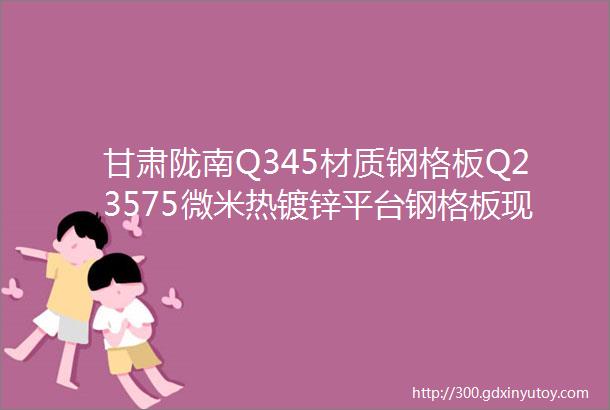 甘肃陇南Q345材质钢格板Q23575微米热镀锌平台钢格板现货