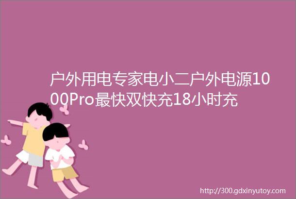 户外用电专家电小二户外电源1000Pro最快双快充18小时充满1度电