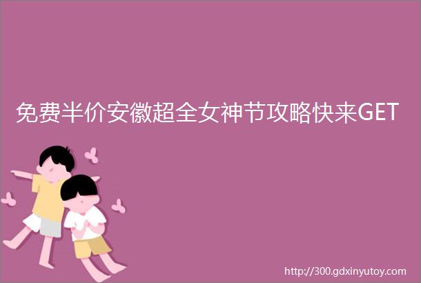 免费半价安徽超全女神节攻略快来GET