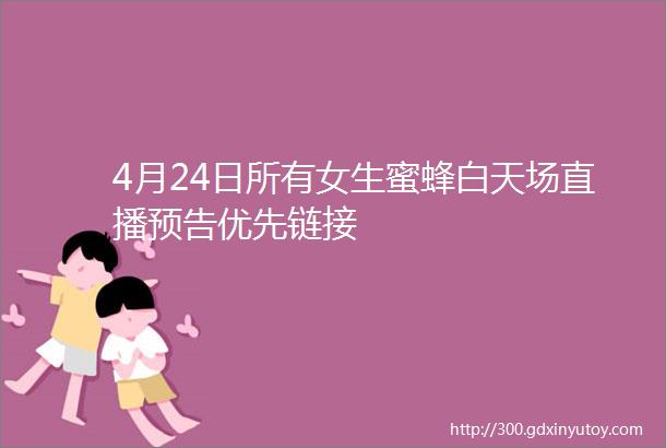 4月24日所有女生蜜蜂白天场直播预告优先链接