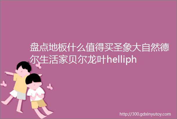 盘点地板什么值得买圣象大自然德尔生活家贝尔龙叶helliphellip强化复合实木SPC全囊括大促课