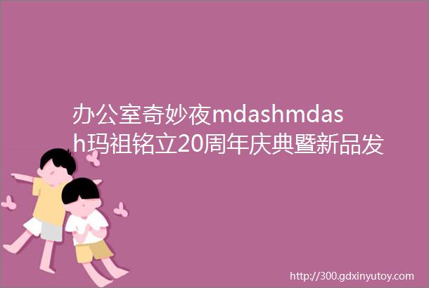 办公室奇妙夜mdashmdash玛祖铭立20周年庆典暨新品发布会