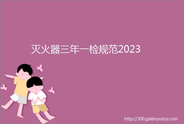 灭火器三年一检规范2023