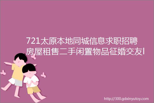 721太原本地同城信息求职招聘房屋租售二手闲置物品征婚交友larr点击查看