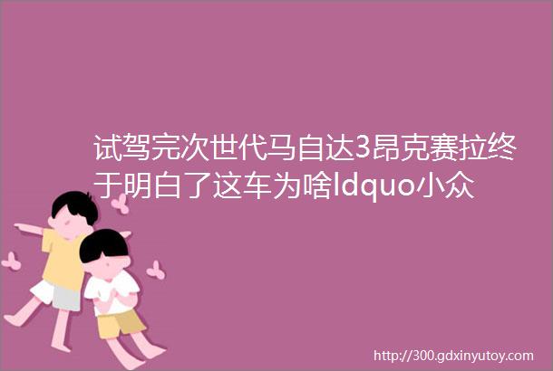 试驾完次世代马自达3昂克赛拉终于明白了这车为啥ldquo小众rdquo