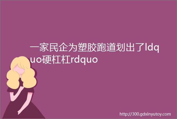 一家民企为塑胶跑道划出了ldquo硬杠杠rdquo