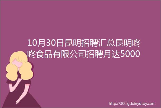 10月30日昆明招聘汇总昆明咚咚食品有限公司招聘月达5000元月提供吃住公司福利待遇好第43条