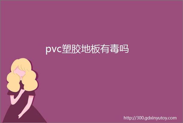 pvc塑胶地板有毒吗