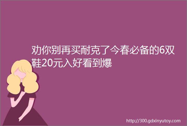 劝你别再买耐克了今春必备的6双鞋20元入好看到爆