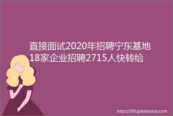 直接面试2020年招聘宁东基地18家企业招聘2715人快转给身边需要的人