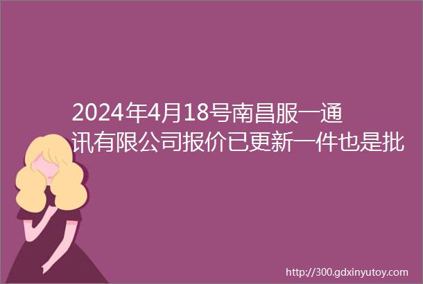 2024年4月18号南昌服一通讯有限公司报价已更新一件也是批发价欢迎来电咨询我司