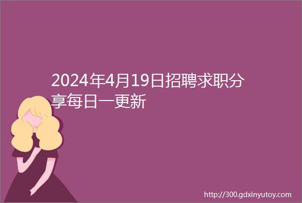 2024年4月19日招聘求职分享每日一更新