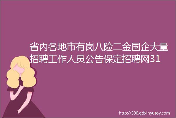 省内各地市有岗八险二金国企大量招聘工作人员公告保定招聘网314招聘信息汇总1