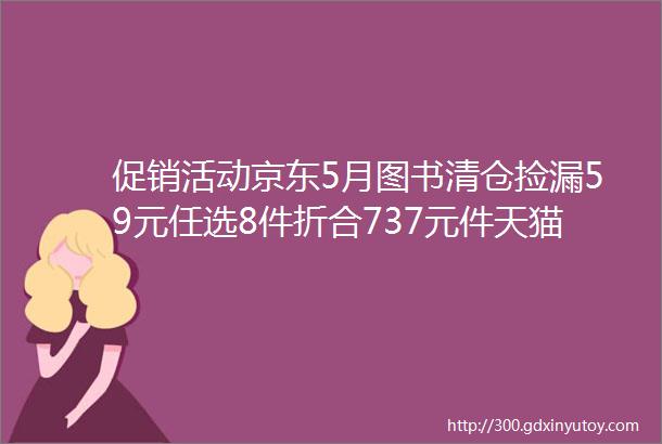 促销活动京东5月图书清仓捡漏59元任选8件折合737元件天猫和聚划算上的超值优惠