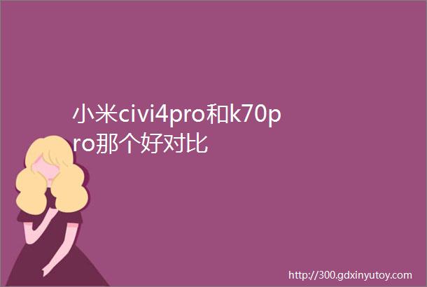 小米civi4pro和k70pro那个好对比