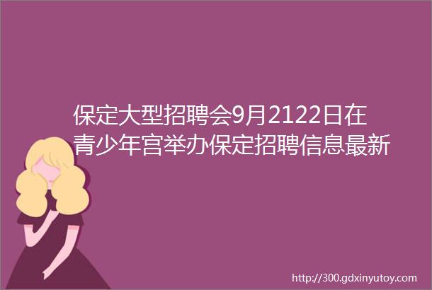 保定大型招聘会9月2122日在青少年宫举办保定招聘信息最新