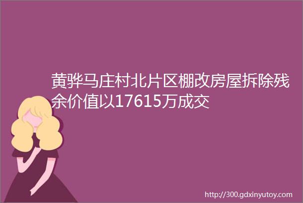 黄骅马庄村北片区棚改房屋拆除残余价值以17615万成交