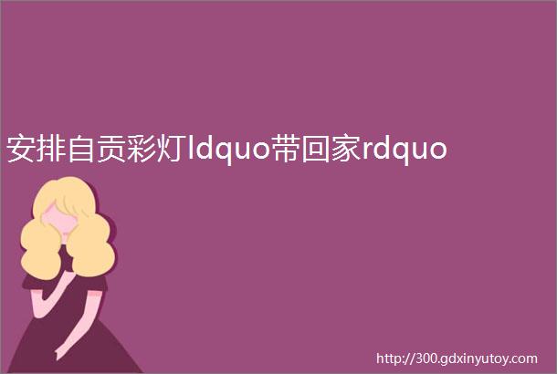 安排自贡彩灯ldquo带回家rdquo