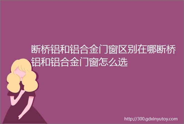 断桥铝和铝合金门窗区别在哪断桥铝和铝合金门窗怎么选