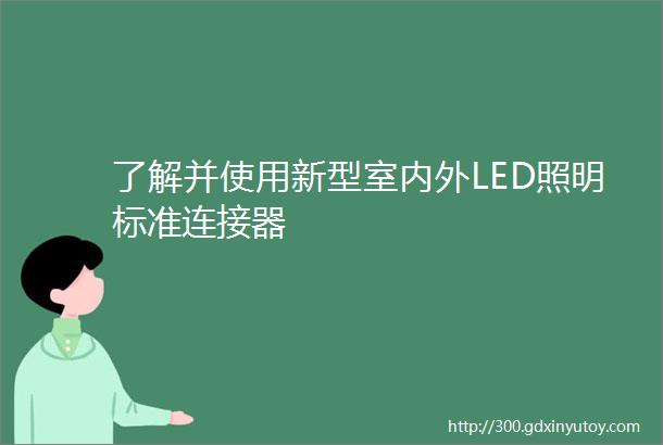 了解并使用新型室内外LED照明标准连接器