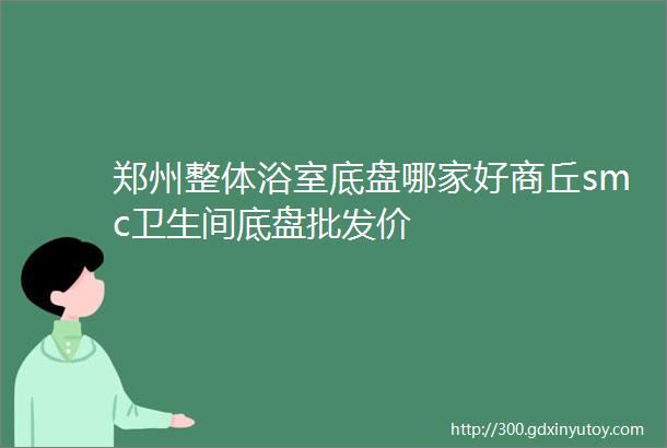 郑州整体浴室底盘哪家好商丘smc卫生间底盘批发价