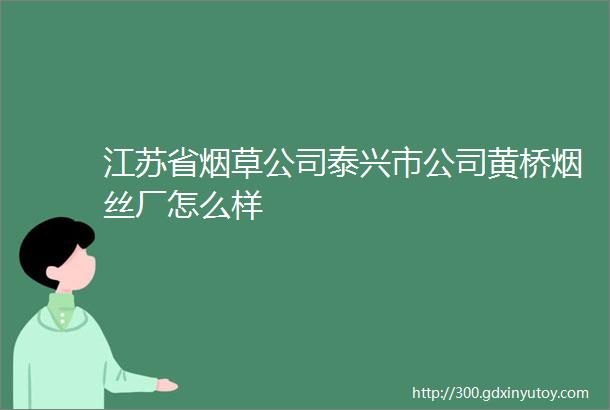 江苏省烟草公司泰兴市公司黄桥烟丝厂怎么样