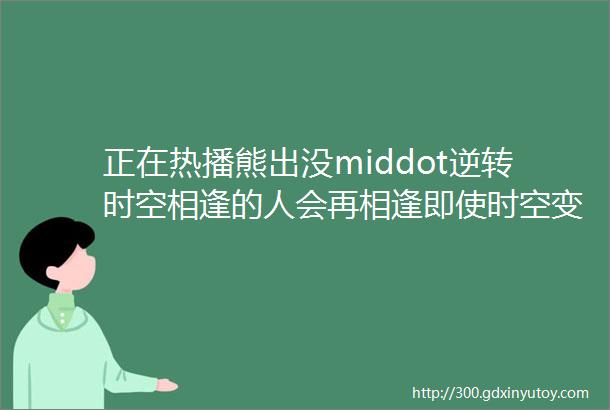 正在热播熊出没middot逆转时空相逢的人会再相逢即使时空变换了但情谊是永恒的