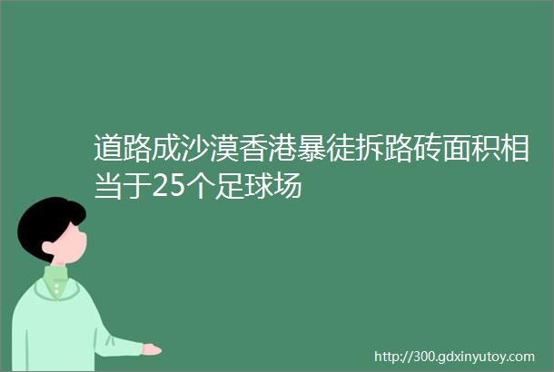 道路成沙漠香港暴徒拆路砖面积相当于25个足球场