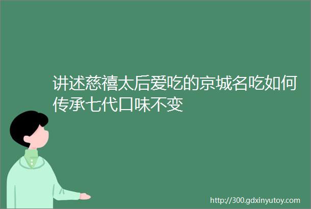 讲述慈禧太后爱吃的京城名吃如何传承七代口味不变