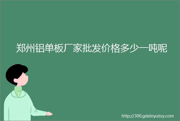 郑州铝单板厂家批发价格多少一吨呢